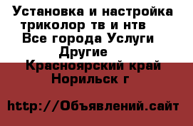 Установка и настройка триколор тв и нтв   - Все города Услуги » Другие   . Красноярский край,Норильск г.